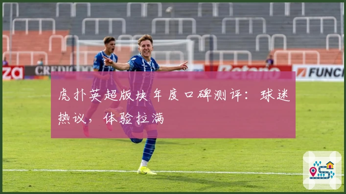 虎扑英超版块年度口碑测评：球迷热议，体验拉满