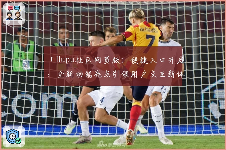 「Hupu社区网页版:便捷入口开启,全新功能亮点引领用户交互新体验」