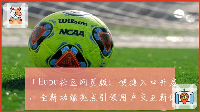 「Hupu社区网页版:便捷入口开启,全新功能亮点引领用户交互新体验」