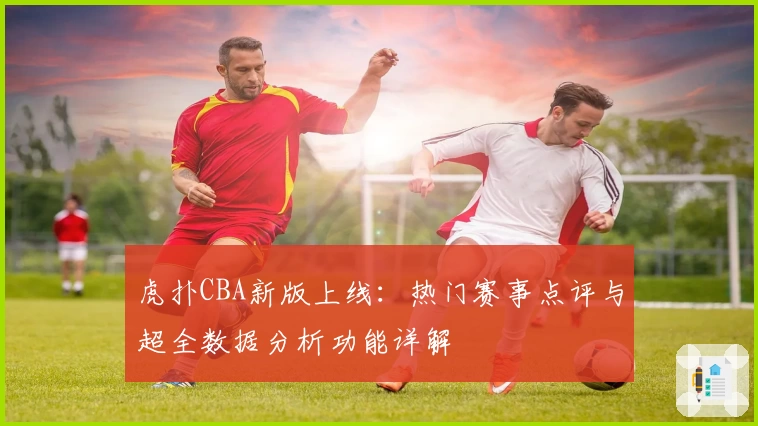 虎扑CBA新版上线：热门赛事点评与超全数据分析功能详解