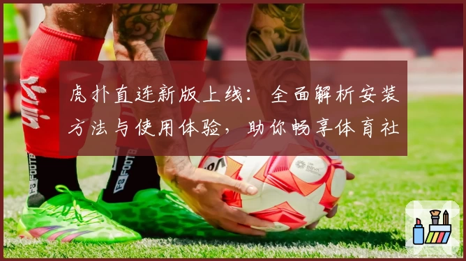 虎扑直连新版上线：全面解析安装方法与使用体验，助你畅享体育社区精彩内容