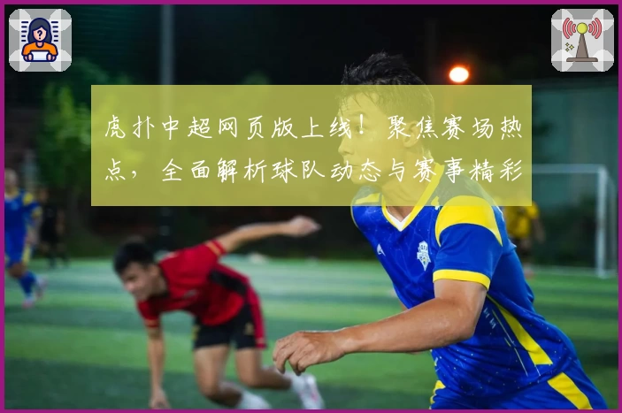虎扑中超网页版上线！聚焦赛场热点，全面解析球队动态与赛事精彩瞬间
