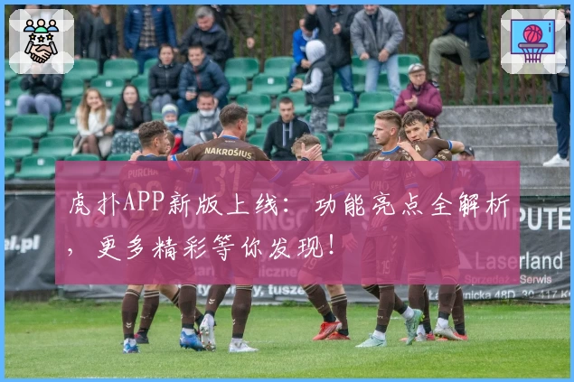 虎扑APP新版上线：功能亮点全解析，更多精彩等你发现！