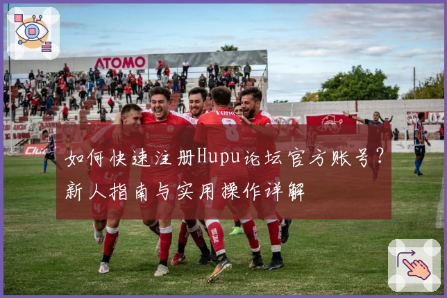 如何快速注册Hupu论坛官方账号?新人指南与实用操作详解