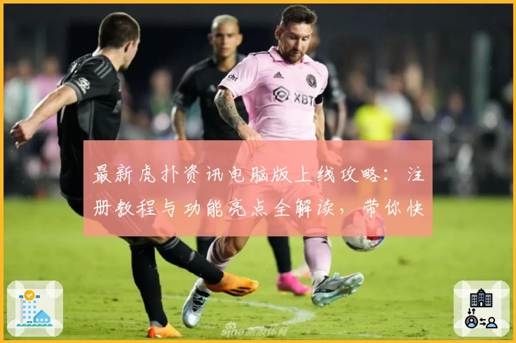 最新虎扑资讯电脑版上线攻略：注册教程与功能亮点全解读，带你快速入门新体验