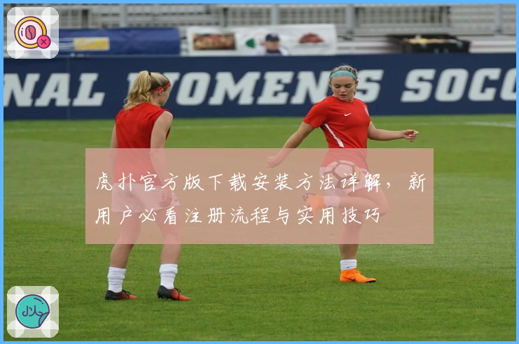 虎扑官方版下载安装方法详解，新用户必看注册流程与实用技巧