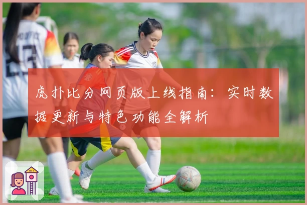 虎扑比分网页版上线指南：实时数据更新与特色功能全解析