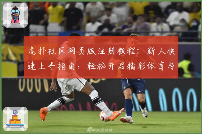 虎扑社区网页版注册教程：新人快速上手指南，轻松开启精彩体育与娱乐互动之旅