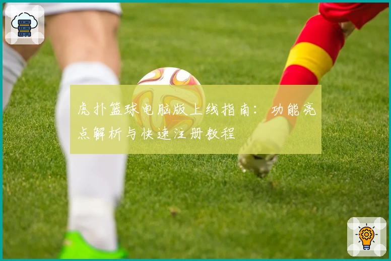 虎扑篮球电脑版上线指南：功能亮点解析与快速注册教程