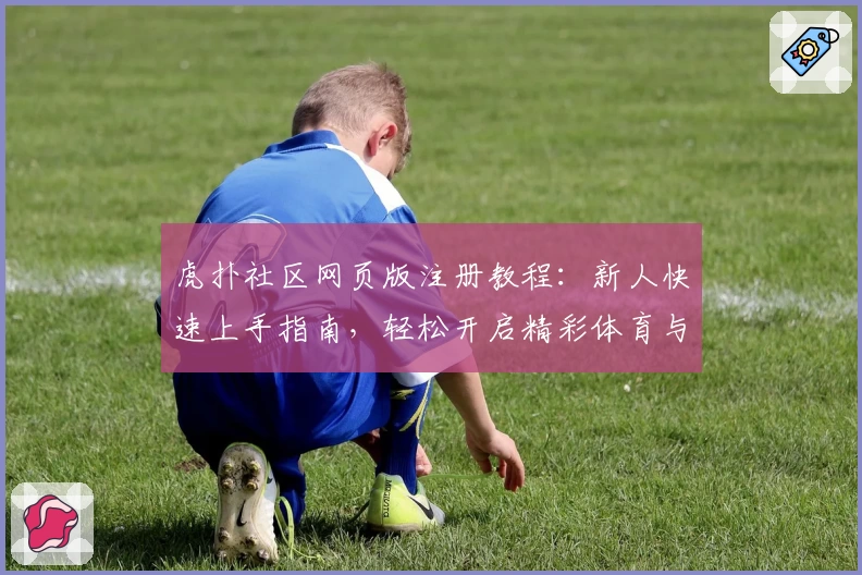 虎扑社区网页版注册教程：新人快速上手指南，轻松开启精彩体育与娱乐互动之旅