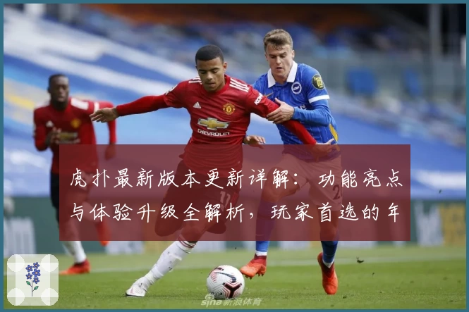 虎扑最新版本更新详解：功能亮点与体验升级全解析，玩家首选的年度口碑社区平台