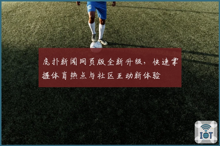 虎扑新闻网页版全新升级，快速掌握体育热点与社区互动新体验
