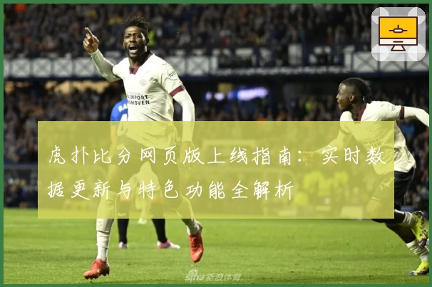 虎扑比分网页版上线指南：实时数据更新与特色功能全解析