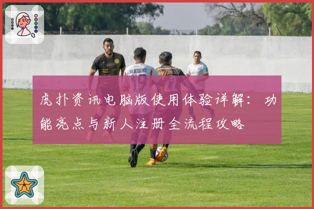 虎扑资讯电脑版使用体验详解：功能亮点与新人注册全流程攻略