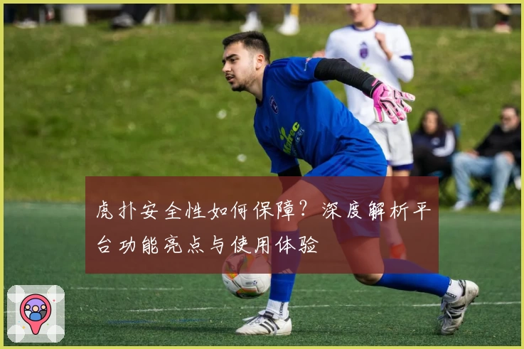 虎扑安全性如何保障?深度解析平台功能亮点与使用体验