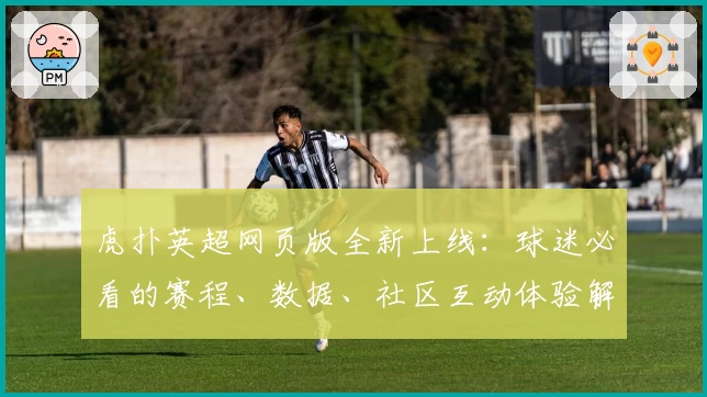 虎扑英超网页版全新上线：球迷必看的赛程、数据、社区互动体验解析