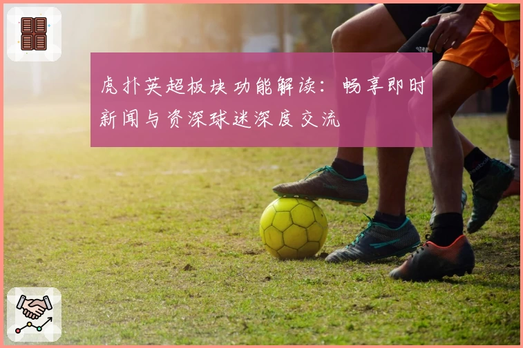 虎扑英超板块功能解读：畅享即时新闻与资深球迷深度交流
