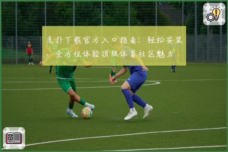 虎扑下载官方入口指南：轻松安装，全方位体验顶级体育社区魅力