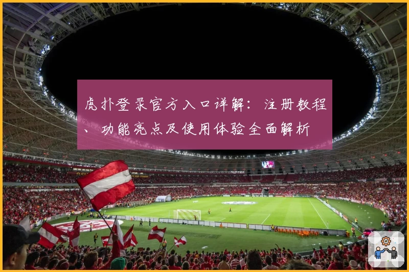 虎扑登录官方入口详解:注册教程、功能亮点及使用体验全面解析