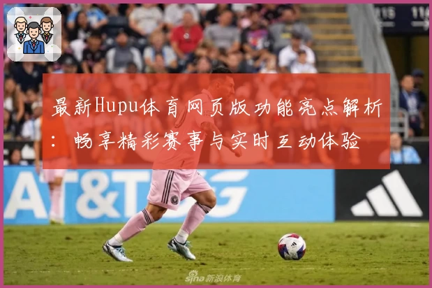 最新Hupu体育网页版功能亮点解析：畅享精彩赛事与实时互动体验