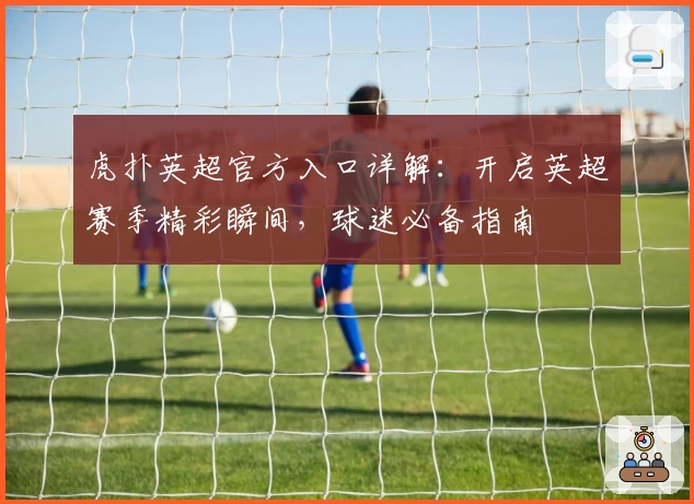 虎扑英超官方入口详解：开启英超赛季精彩瞬间，球迷必备指南