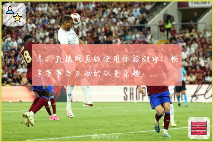 虎扑直播网页版使用体验测评：畅享赛事与互动的双重乐趣