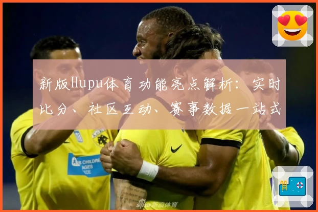 新版Hupu体育功能亮点解析：实时比分、社区互动、赛事数据一站式体验