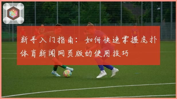 新手入门指南：如何快速掌握虎扑体育新闻网页版的使用技巧