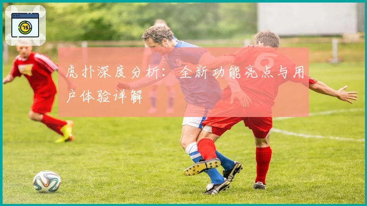 虎扑深度分析：全新功能亮点与用户体验详解