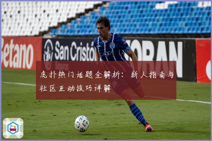 虎扑热门话题全解析:新人指南与社区互动技巧详解