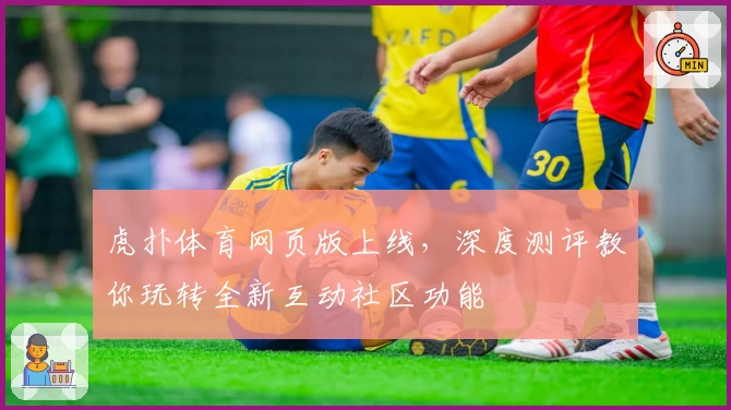 虎扑体育网页版上线，深度测评教你玩转全新互动社区功能