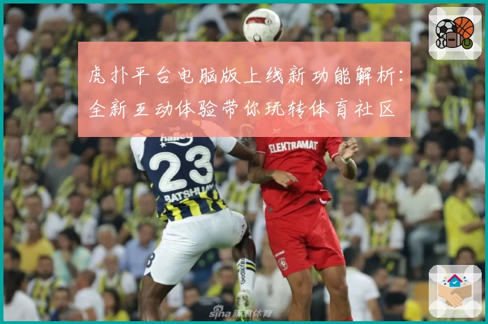 虎扑平台电脑版上线新功能解析：全新互动体验带你玩转体育社区