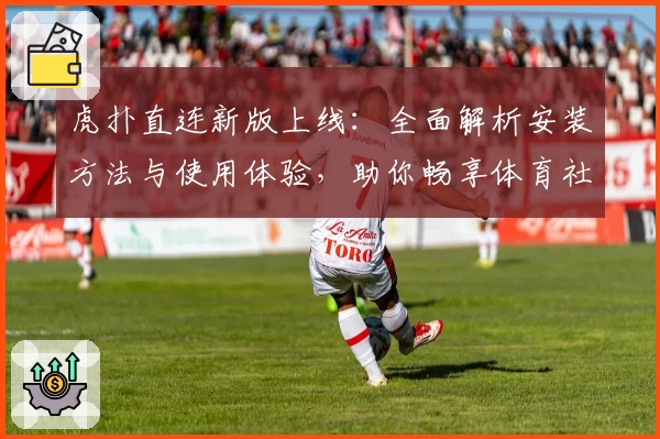 虎扑直连新版上线：全面解析安装方法与使用体验，助你畅享体育社区精彩内容