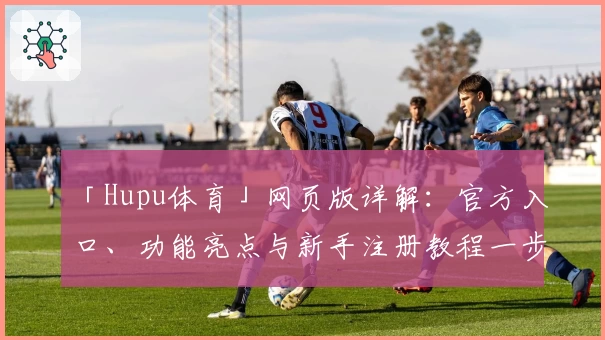 「Hupu体育」网页版详解:官方入口、功能亮点与新手注册教程一步到位