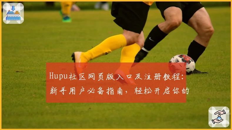 Hupu社区网页版入口及注册教程：新手用户必备指南，轻松开启你的社区互动之旅