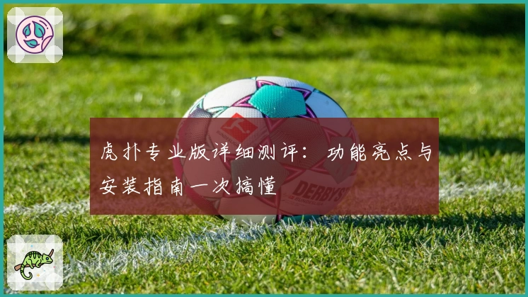 虎扑专业版详细测评：功能亮点与安装指南一次搞懂