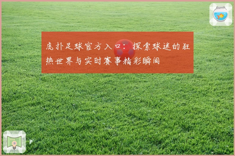 虎扑足球官方入口：探索球迷的狂热世界与实时赛事精彩瞬间