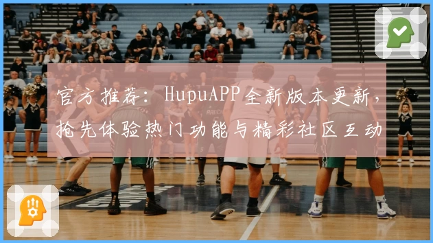 官方推荐：HupuAPP全新版本更新，抢先体验热门功能与精彩社区互动
