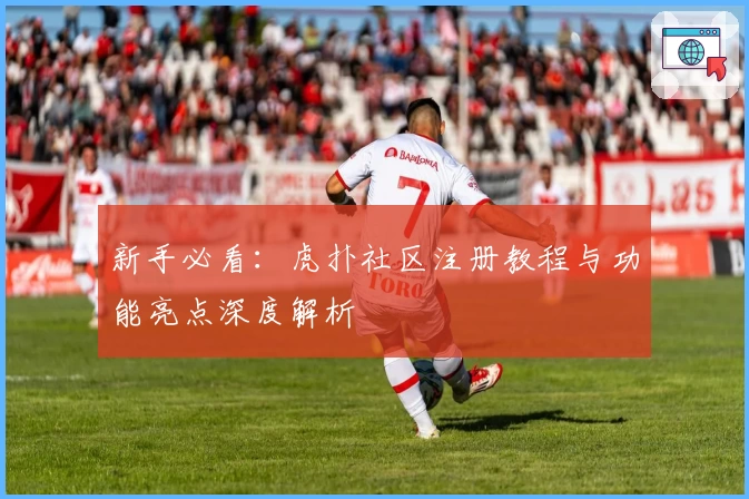 新手必看：虎扑社区注册教程与功能亮点深度解析