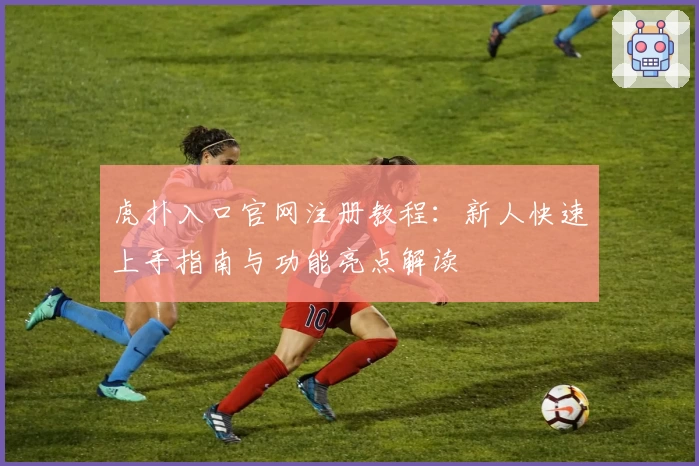 虎扑入口官网注册教程：新人快速上手指南与功能亮点解读
