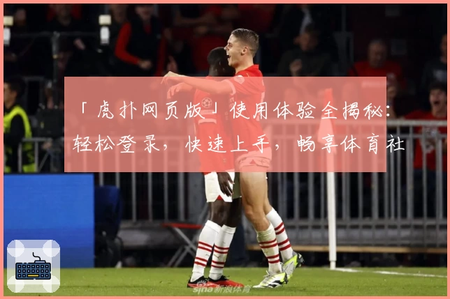 「虎扑网页版」使用体验全揭秘：轻松登录，快速上手，畅享体育社区独特魅力