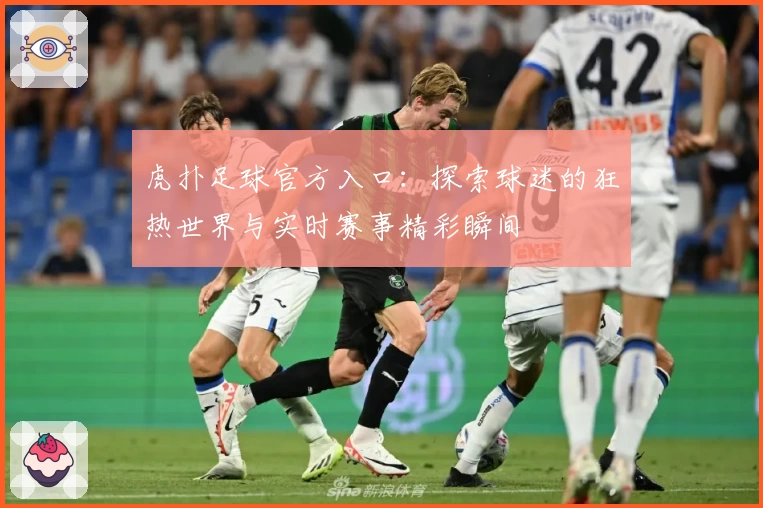 虎扑足球官方入口:探索球迷的狂热世界与实时赛事精彩瞬间