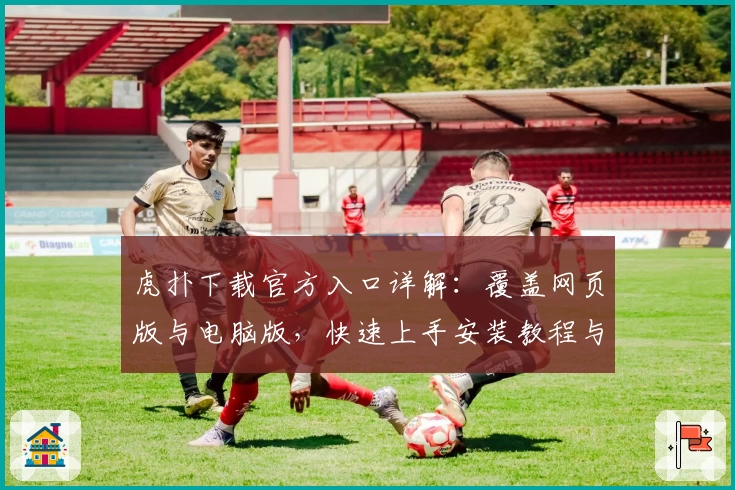 虎扑下载官方入口详解：覆盖网页版与电脑版，快速上手安装教程与新手注册指南