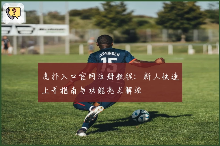 虎扑入口官网注册教程：新人快速上手指南与功能亮点解读