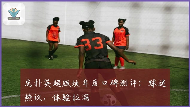 虎扑英超版块年度口碑测评：球迷热议，体验拉满