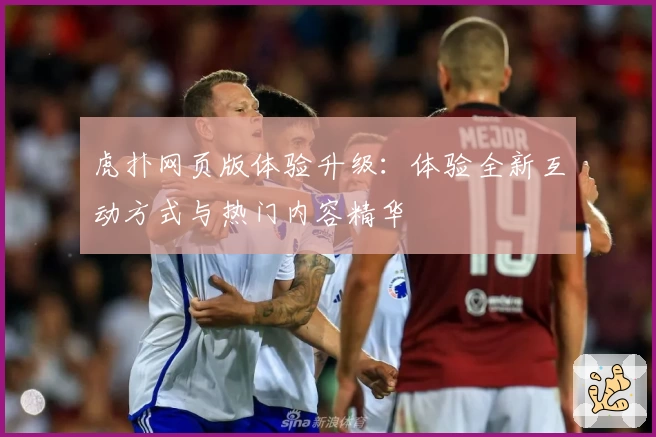 虎扑网页版体验升级：体验全新互动方式与热门内容精华