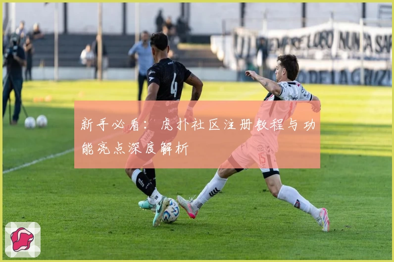 新手必看：虎扑社区注册教程与功能亮点深度解析