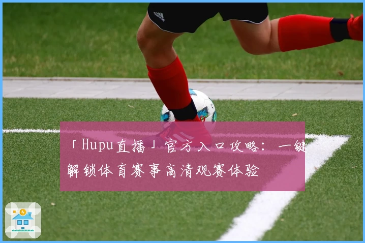 「Hupu直播」官方入口攻略:一键解锁体育赛事高清观赛体验