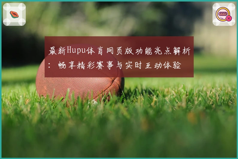 最新Hupu体育网页版功能亮点解析：畅享精彩赛事与实时互动体验