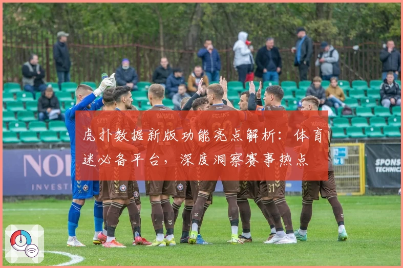 虎扑数据新版功能亮点解析：体育迷必备平台，深度洞察赛事热点